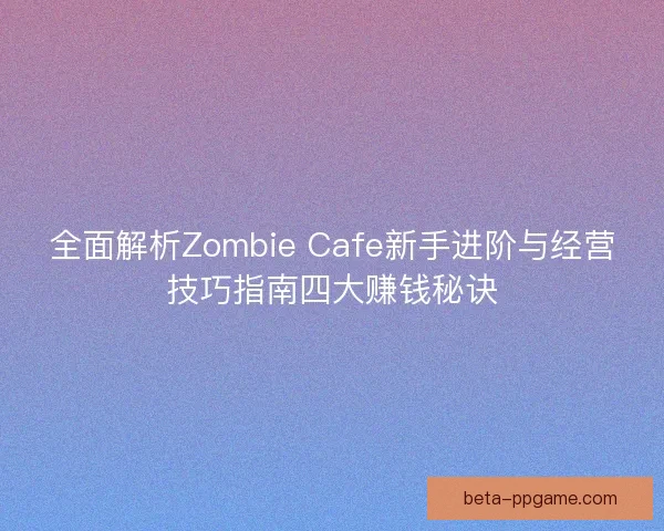 全面解析Zombie Cafe新手进阶与经营技巧指南四大赚钱秘诀