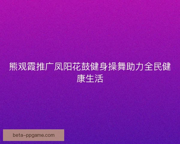 熊观霞推广凤阳花鼓健身操舞助力全民健康生活