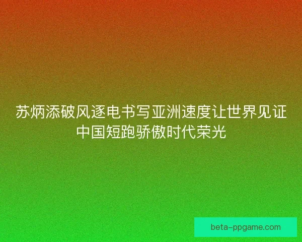 苏炳添破风逐电书写亚洲速度让世界见证中国短跑骄傲时代荣光