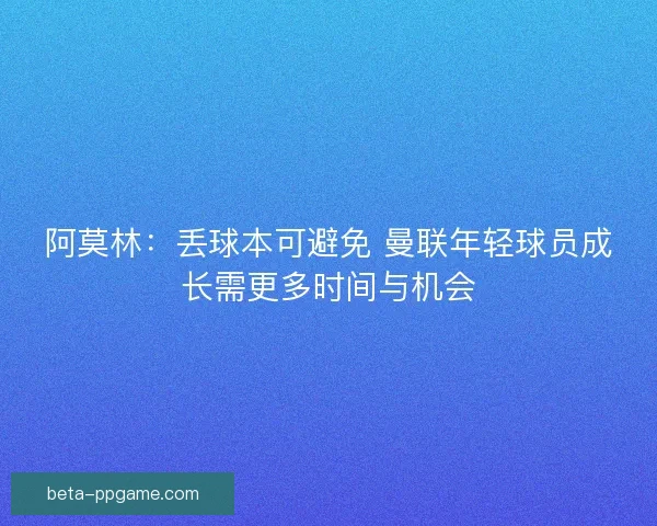 阿莫林：丢球本可避免 曼联年轻球员成长需更多时间与机会