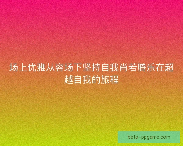 场上优雅从容场下坚持自我肖若腾乐在超越自我的旅程