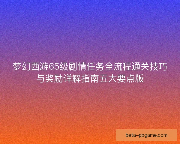 梦幻西游65级剧情任务全流程通关技巧与奖励详解指南五大要点版