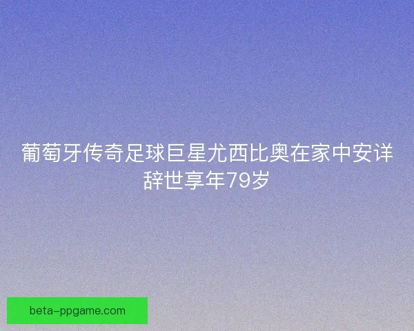 葡萄牙传奇足球巨星尤西比奥在家中安详辞世享年79岁