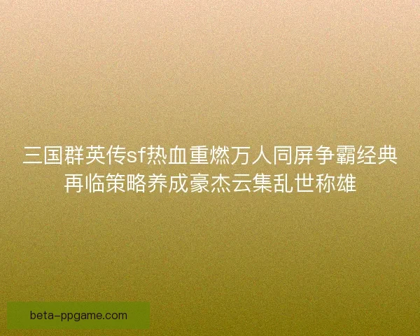 三国群英传sf热血重燃万人同屏争霸经典再临策略养成豪杰云集乱世称雄