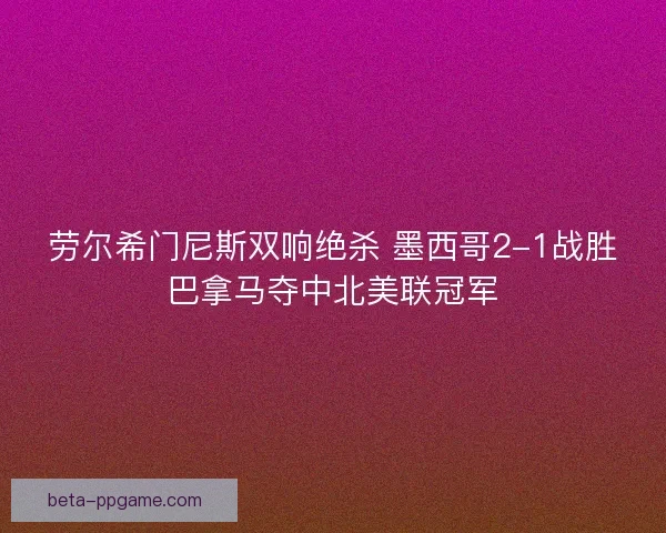 劳尔希门尼斯双响绝杀 墨西哥2-1战胜巴拿马夺中北美联冠军