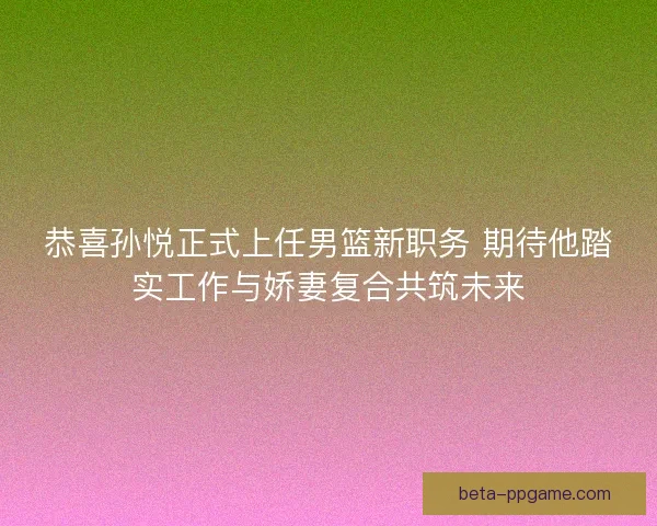 恭喜孙悦正式上任男篮新职务 期待他踏实工作与娇妻复合共筑未来 恭喜孙悦正式上任男篮新职务 期待他踏实工作与娇妻复合共筑未来