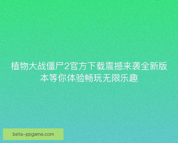 植物大战僵尸2官方下载震撼来袭全新版本等你体验畅玩无限乐趣