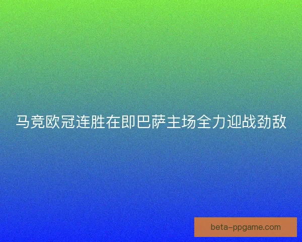 马竞欧冠连胜在即巴萨主场全力迎战劲敌