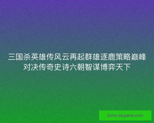 三国杀英雄传风云再起群雄逐鹿策略巅峰对决传奇史诗六朝智谋博弈天下 三国杀英雄传风云再起群雄逐鹿策略巅峰对决传奇史诗六朝智谋博弈天下