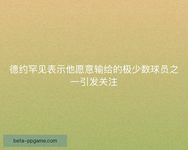 德约罕见表示他愿意输给的极少数球员之一引发关注 德约罕见表示他愿意输给的极少数球员之一引发关注