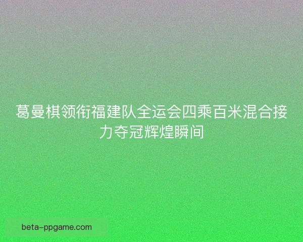 葛曼棋领衔福建队全运会四乘百米混合接力夺冠辉煌瞬间