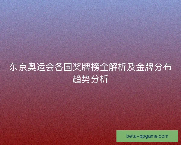 东京奥运会各国奖牌榜全解析及金牌分布趋势分析