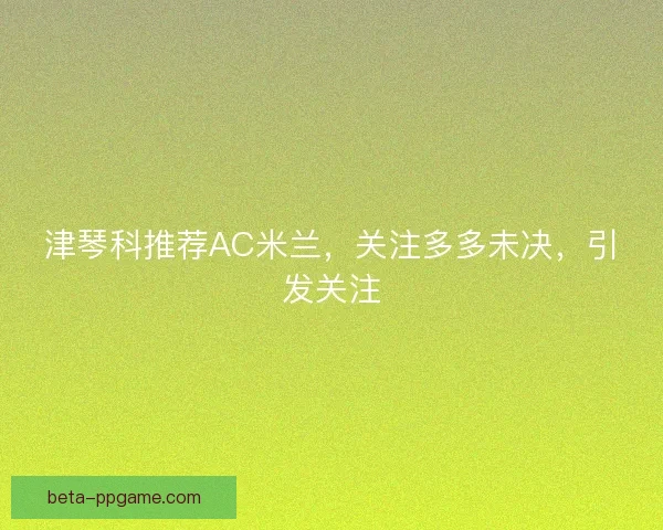 津琴科推荐AC米兰，关注多多未决，引发关注