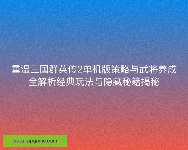 重温三国群英传2单机版策略与武将养成全解析经典玩法与隐藏秘籍揭秘