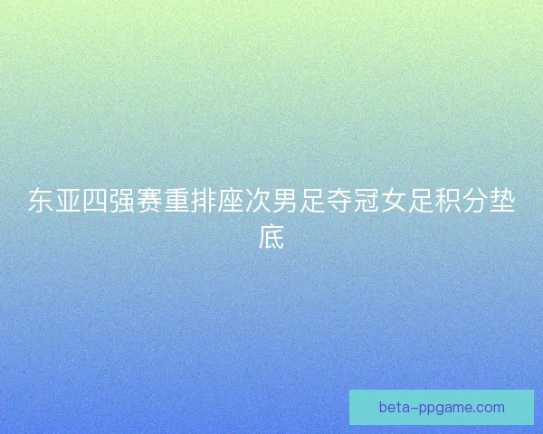 东亚四强赛重排座次男足夺冠女足积分垫底