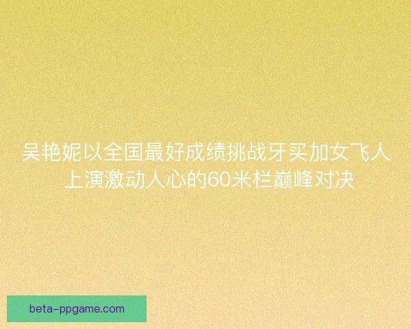 吴艳妮以全国最好成绩挑战牙买加女飞人 上演激动人心的60米栏巅峰对决