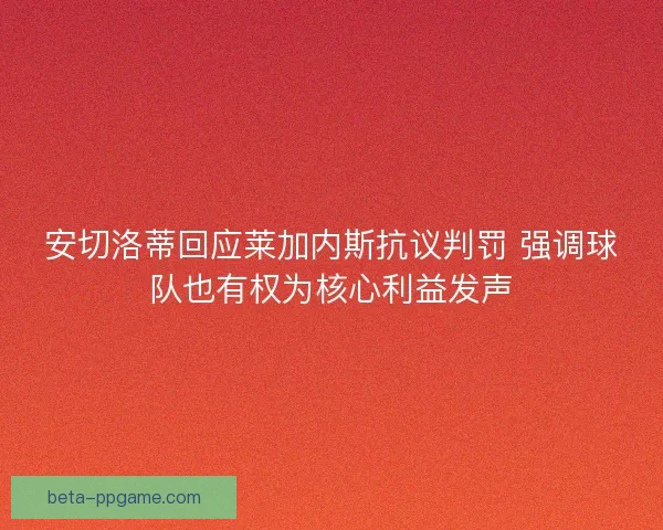 安切洛蒂回应莱加内斯抗议判罚 强调球队也有权为核心利益发声
