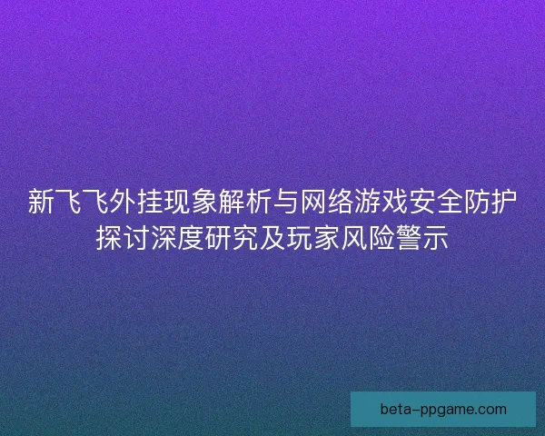 新飞飞外挂现象解析与网络游戏安全防护探讨深度研究及玩家风险警示