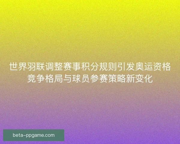 世界羽联调整赛事积分规则引发奥运资格竞争格局与球员参赛策略新变化