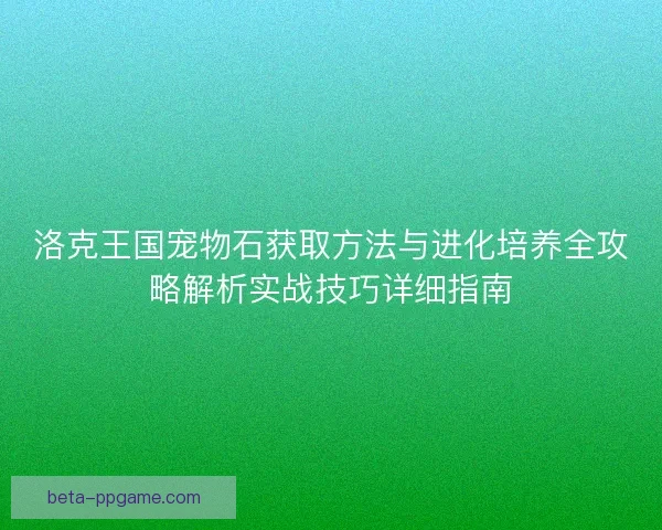 洛克王国宠物石获取方法与进化培养全攻略解析实战技巧详细指南